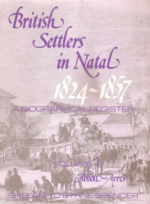British Settlers in Natal 1824 - 1857 A Biographical Register Vol 1 Abbott - Ayres  By: S. Spencer