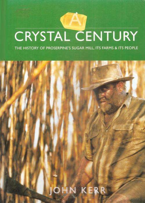 Crystal Century - The History of Proserpine`s Sugar Mill, it`s Farms & it`s People By: John Kerr ***