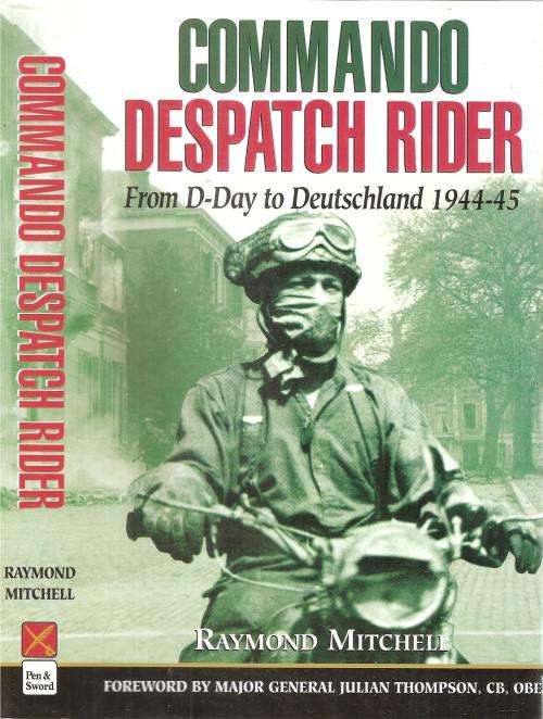 Commando Despatch Rider From D-Day to Deutschland 1944-45 By: Raymond Mitchell