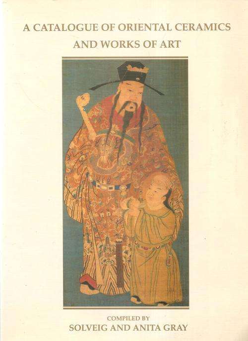 A Catalogue of Oriental Ceramics and Works of Art - Compiled By: Solveig and Anita Gray