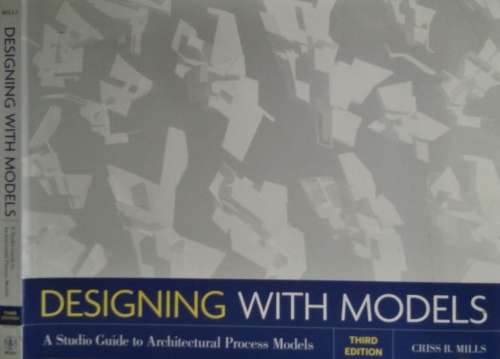 Designing with Models, A Studio Guide to Architectural Process Models by Criss Mills