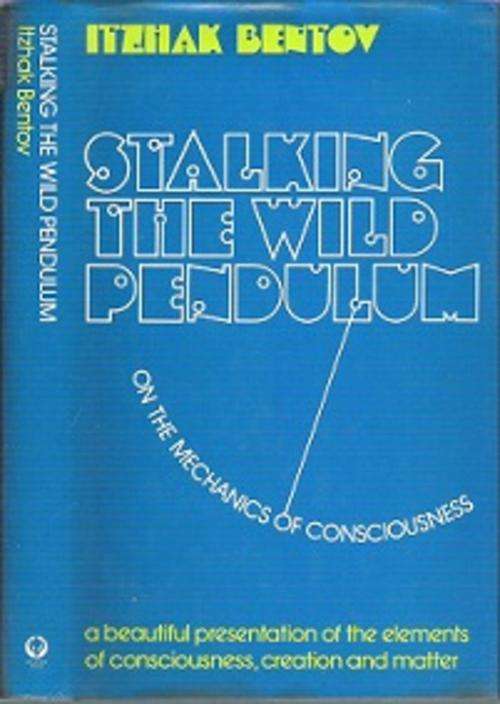 Stalking The Wild Pendulum: On The Mechanics Of Consciousness - By Itzhak Bentov