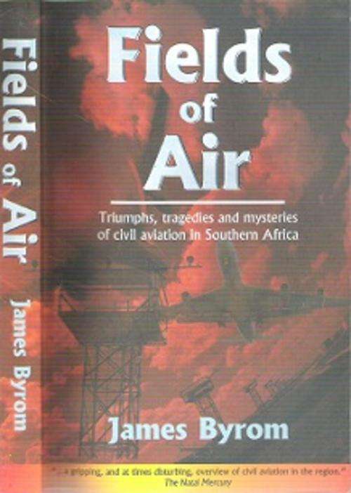 Fields Of Air: Triumphs, Tragedies & Mysteries Of Civil Aviation In Southern Africa - By James Byrom