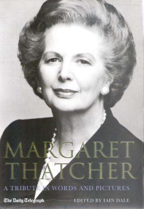 Margaret Thatcher - A Tribute in Words and Pictures - Edited By: Iain Dale