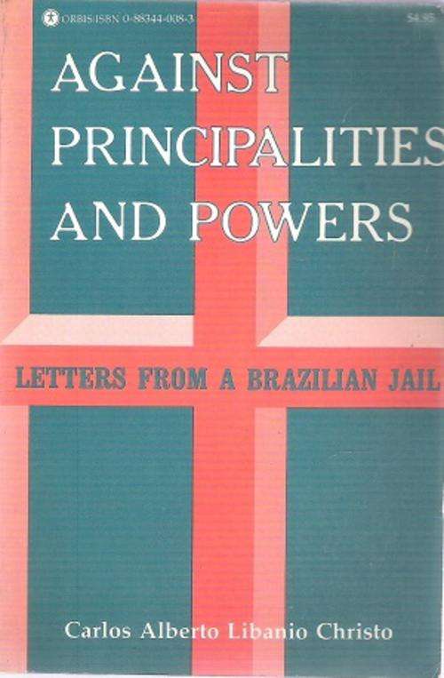 Against Principalities and Powers - Letters from a Brazilian Jail By: Carlos Alberto Libanio Chriso