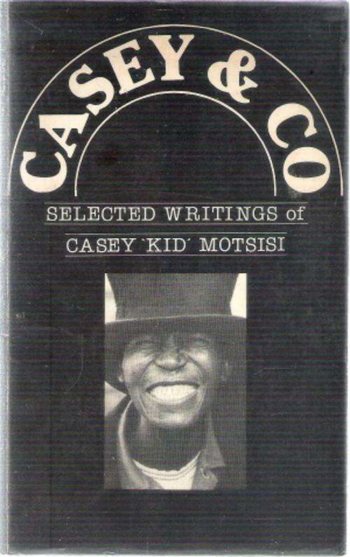 Casey and Co - Selected Writings of Casey `Kid` Motsisi Edited By: Mothobi Mutloatse
