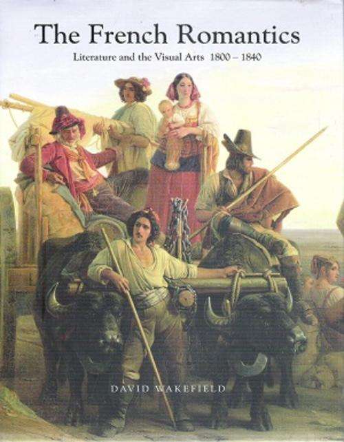 The French Romantics - Literature and Visual Arts 1800 - 1840 by: David Wakefield