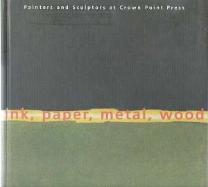 Ink, Paper, Metal, Wood - Painters and Sculptors at Crown Point Press By: Kathan Brown