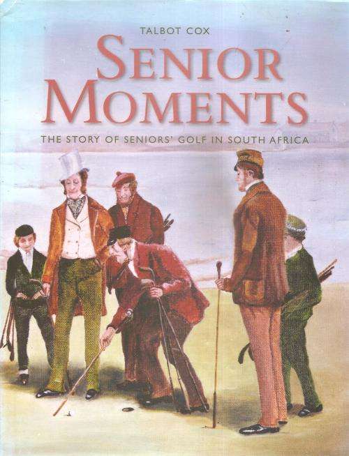Senior Moments - The Story of Seniors Golf in South Africa  By: Talbot Cox