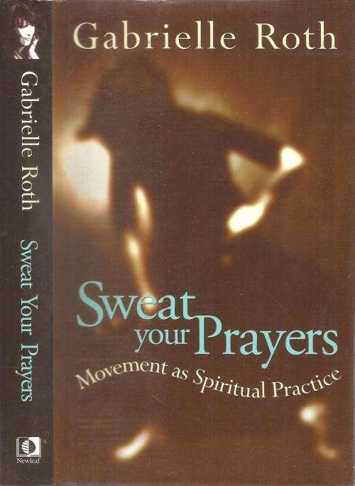 Sweat Your Prayers - Movement in Spiritual Practice By: Gabrielle Roth