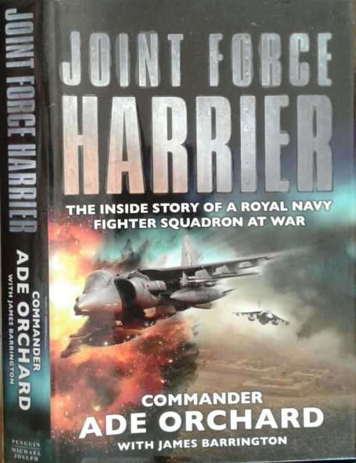 Joint Force Harrier, The Inside story of a Royal Navy Fighter Squadron at War by Comm Ade Orchard