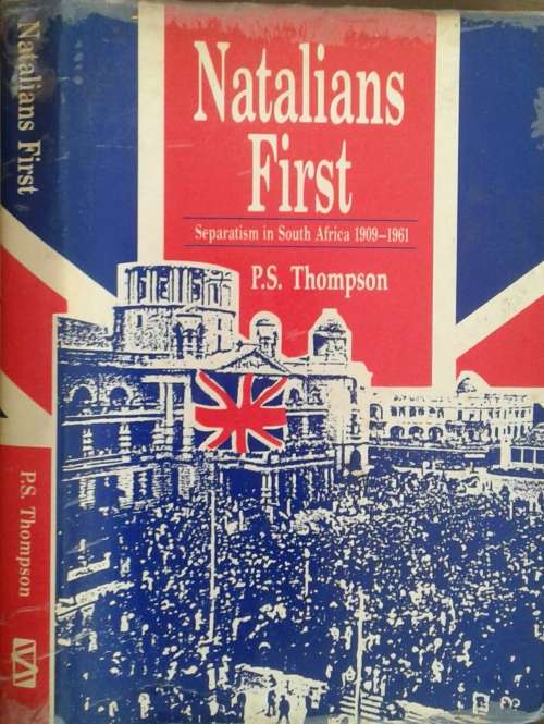Natalians First, Seperatism in South Africa 1909-1961 by P S Thompson