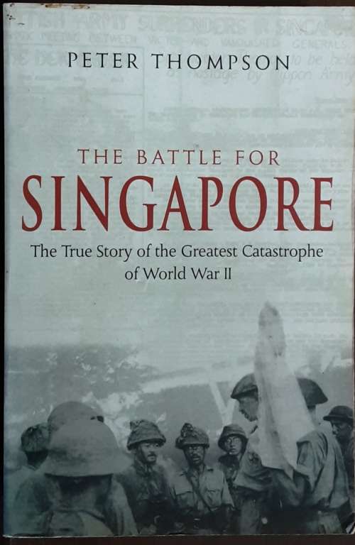 The Battle for Singapore, The True Story of the Greatest Catstrophe of WWII by Peter Thompson