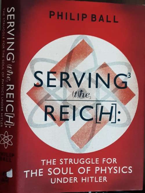 Serving The Reich, The Struggle for The Soul Of Physics under Hitler by Philip Ball