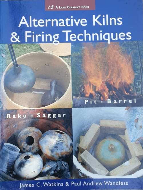 Alternative Kilns and Firing Techniques, Raku, Saggar, Pit and Barrel by James C Watkins