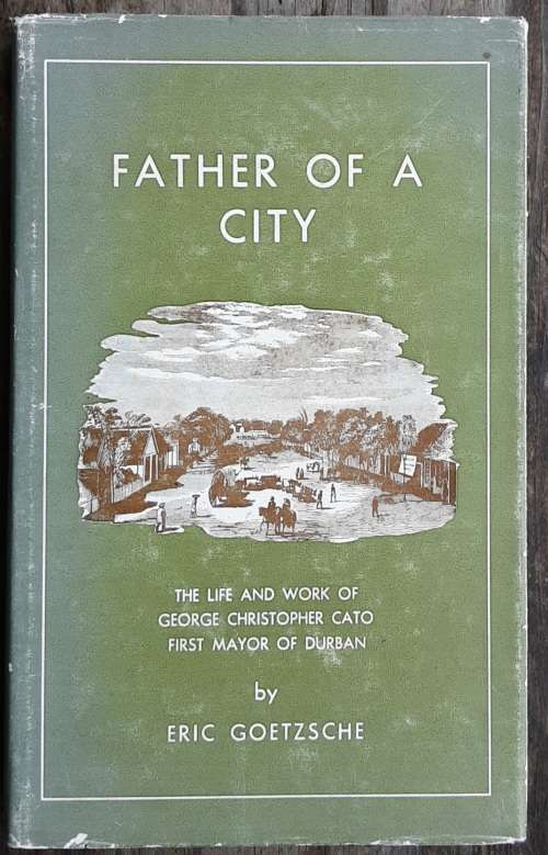 Father of A City The Life and Work of George Christopher Cato Mayor of Durban by Goetzsche