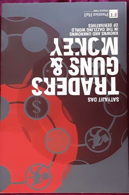 Traders Guns and Money, Knowns and Unknowns in the Dazzling World of Derivatives by S Das