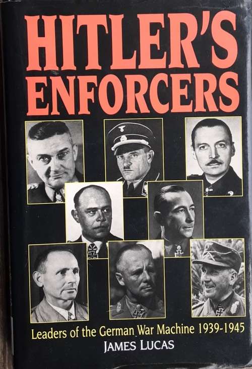 Hitler`s Enforcers, Leaders of the German War Machine 1939-1945 by James Lucas