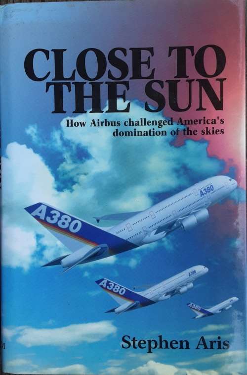 Close To The Sun How Airbus Challenged America`s Domination of the Skies by Stephen Aris