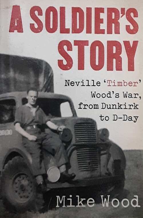 A Soldier`s Story Neville `Timber` Wood`s War, from Dunkirk to D Day by Mike Wood