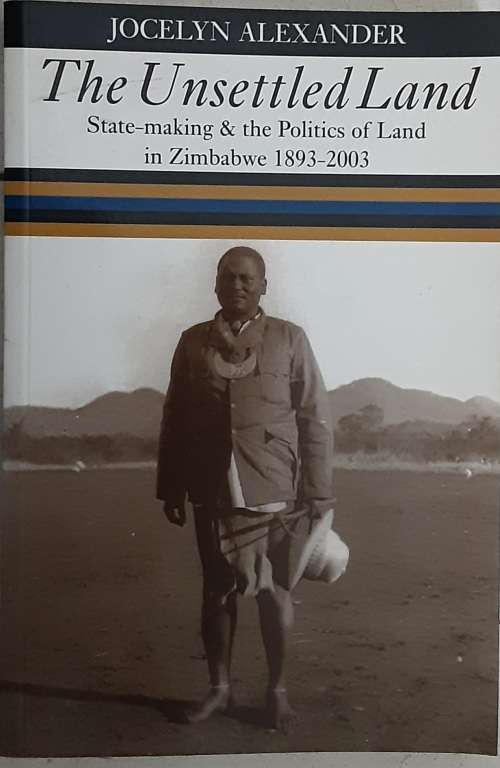 The Unsettled Land, Stae making and Politics of Land in Zimbabwe 1893-2003 by Alexander