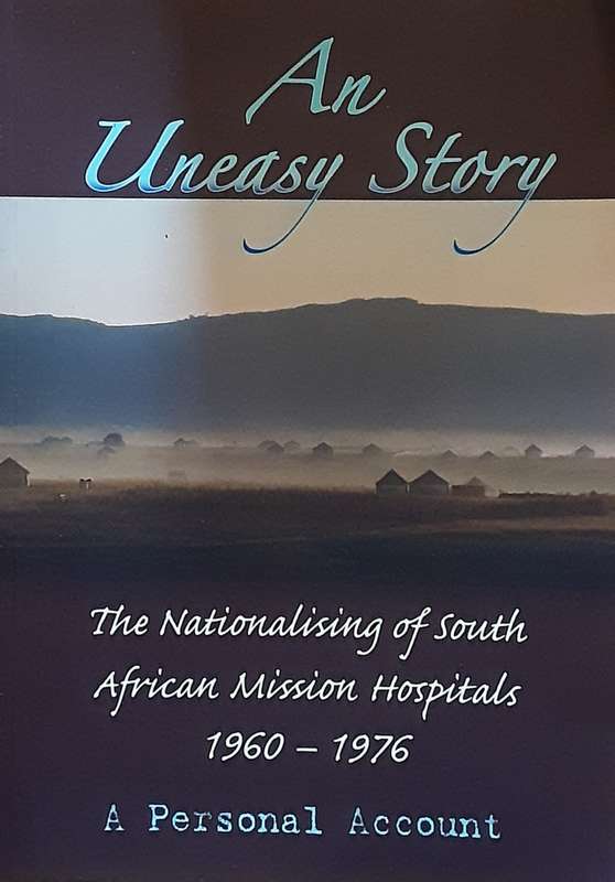 An Uneasy Story, The Nationalising of South African Mission Hospitals 1960-1976 by Ronald Ingle