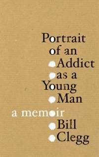 Portrait of an Addict as a Young Man by Bill Clegg