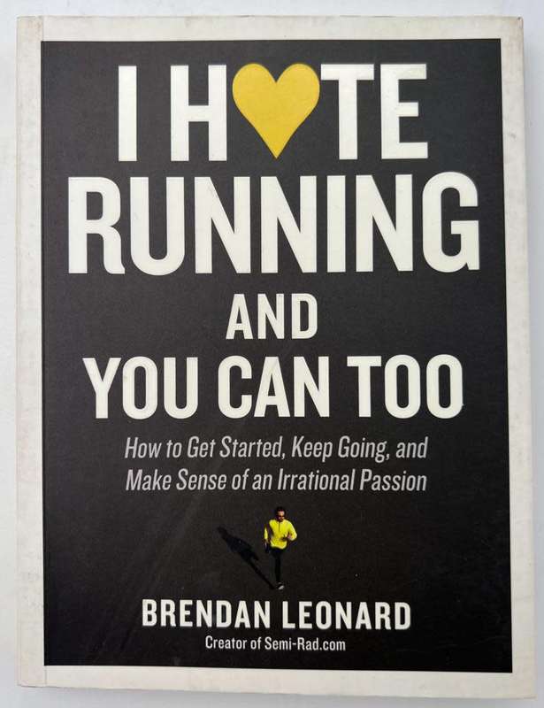 I Hate Running and You Can Too: by Brendan Leonard How to Get Started, Keep Going,