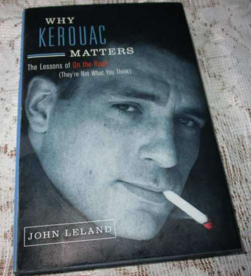 WHY KEROUAC MATTERS - THE LESSONS OF ON THE ROAD - JOHN LELAND