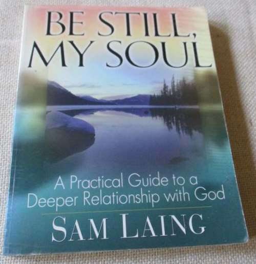 BE STILL MY SOUL - A PRACTICAL GUIDE TO A DEEPER RELATIONSHIP WITH GOD - SAM LAING