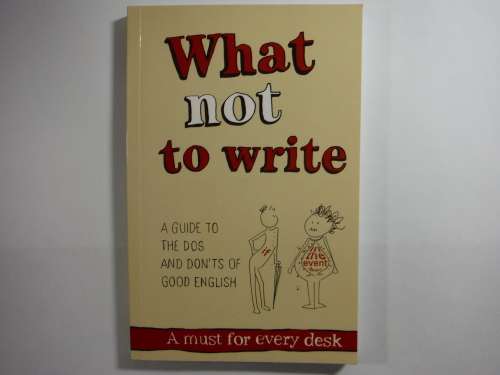 What Not to Write : A Guide to the Dos and Don'ts of Good English