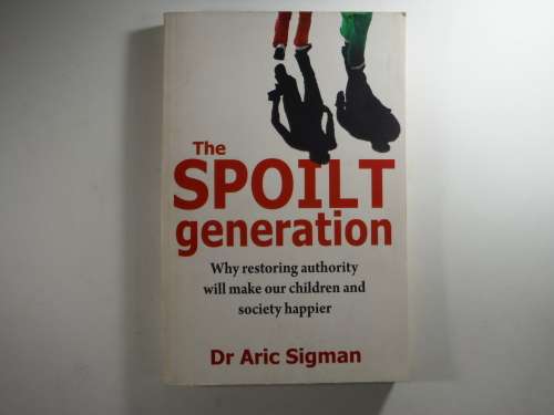 The Spoilt Generation :Why Restoring authority will make our children and society happier : Dr Aric