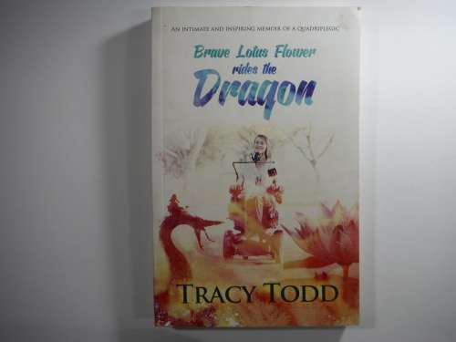 Brave Lotus Flower rides the Dragon- Tracy Todd( An Intimate and Inspiring Memoir of a Quadriplegic)