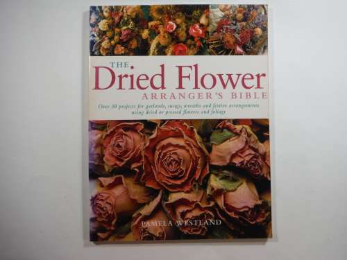 The Dried Flower Arranger`s Bible - Pamela Westland
