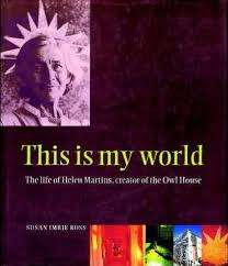 `THIS IS MY WORLD-THE LIFE OF HELEN MARTINS - CREATOR OF THE OWL HOUSE` BY SUSAN IMRIE ROSS
