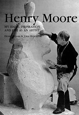 `HENRY MOORE MY IDEAS, INSPIRATION AND LIFE AS AN ARTIST` BY HENRY MOORE AND JOHN HEDGECOE