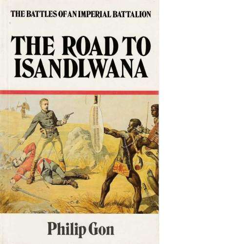 `THE ROAD TO ISANDLWANA THE BATTLES OF AN IMPERIAL BATTALION` BY PHILIP GON