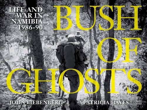 `BUSH OF GHOSTS LIFE AND WAR IN NAMIBIA 1986-90` BY JOHN LIEBENBERG AND PATRICIA HAYES