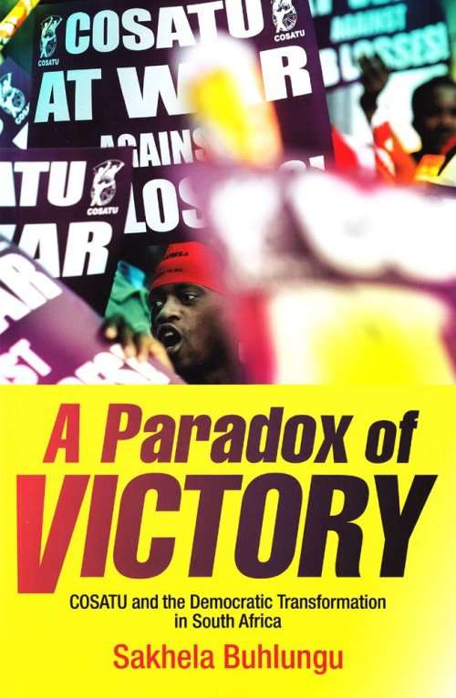 A PARADOX OF VICTORY COSATU AND THE DEMOCRATIC TRANSFORMATION IN SOUTH AFRICA BY SAKHELA BUHLUNGU