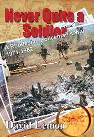 `NEVER QUITE A SOLDIER-A RHODESIAN POLICEMEN`S WAR 1971-1982` DAVID LEMON