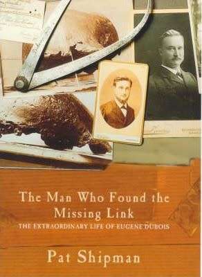 THE MAN WHO FOUND THE MISSING LINK: THE EXTRAORDINARY LIFE OF EUGENE DUBOIS BY PAT SHIPMAN