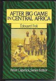 "AFTER BIG GAME IN CENTRAL AFRICA - EDOUARD FOA" PETER CAPSTICK SERIES EDITOR
