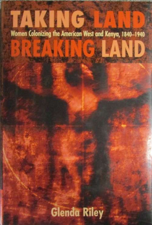 Taking Land, Breaking Land: Women Colonizing the American West and Kenya, 1840-1940