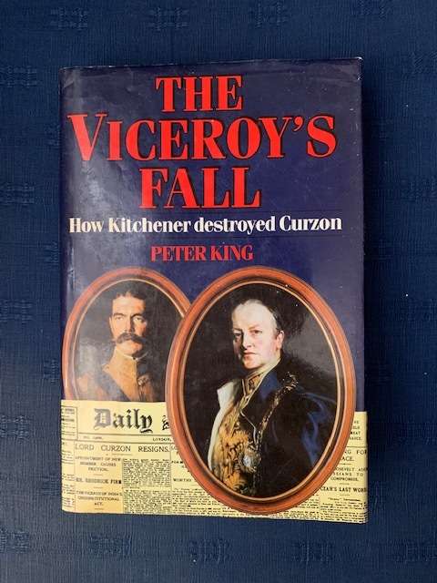 The Viceroy's Fall, how Kitchener destroyed Curzon by Peter King, First Edition