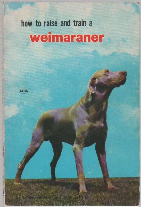 HOW TO RAISE AND TRAIN A WEIMARANER  - ARTHUR LIEBERS & PAUL JEFRIES (1959)
