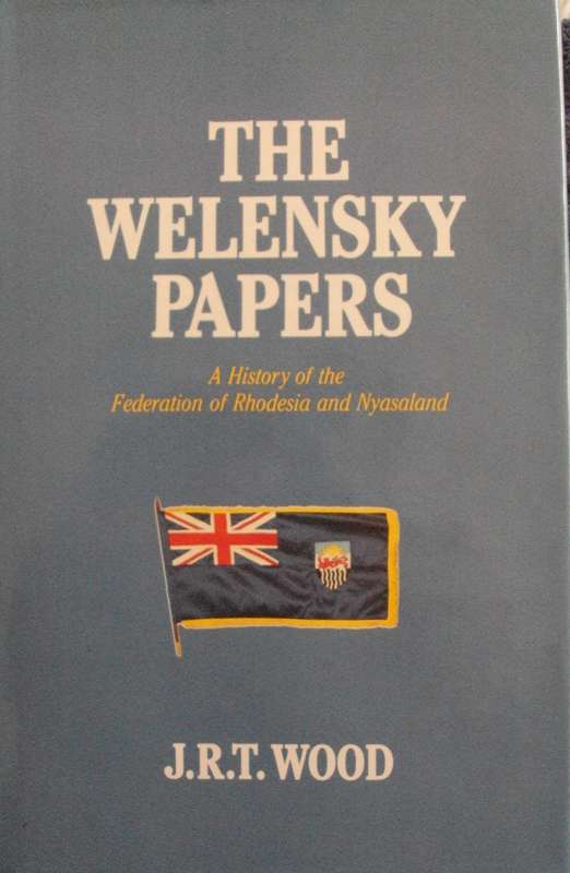 The Welensky Papers A History of the Federation of Rhodesia and Nyasaland J R T Wood