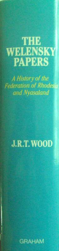 The Welensky Papers A History of the Federation of Rhodesia and Nyasaland J R T Wood