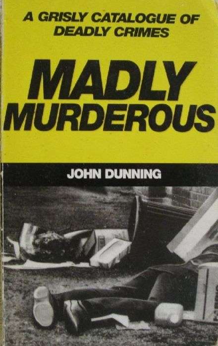 Madly Murderous - A Grisly Catalogue of Deadly Crimes - John Dunning