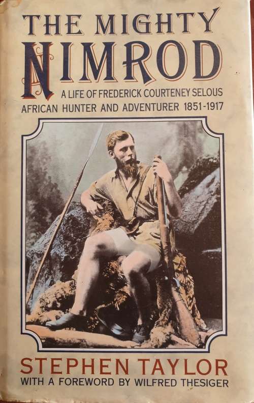 THE MIGHTY NIMROD - A Life of F.C. Selous, African Hunter and Adventurer 1851 - 1917 S. Taylor