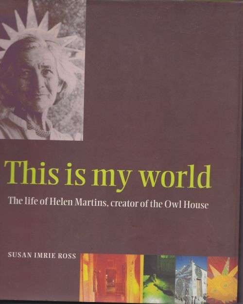 THIS IS MY WORLD: THE LIFE OF HELEN MARTINS, CREATOR OF THE OWL HOUSE by Susan Imrie Ross